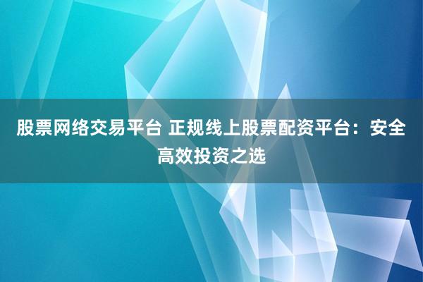 股票网络交易平台 正规线上股票配资平台：安全高效投资之选