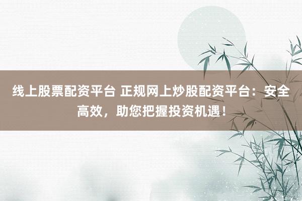 线上股票配资平台 正规网上炒股配资平台：安全高效，助您把握投资机遇！