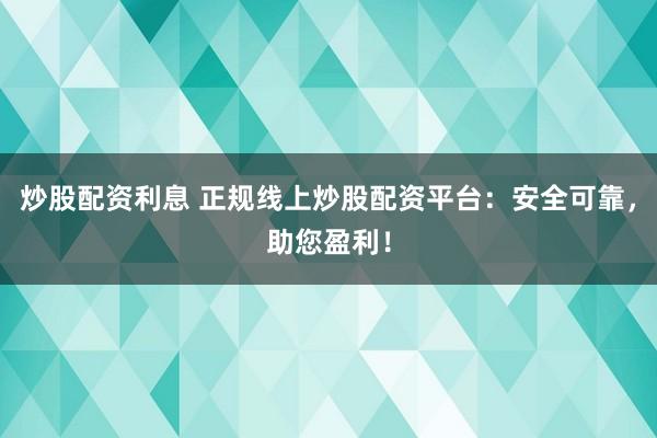 炒股配资利息 正规线上炒股配资平台：安全可靠，助您盈利！