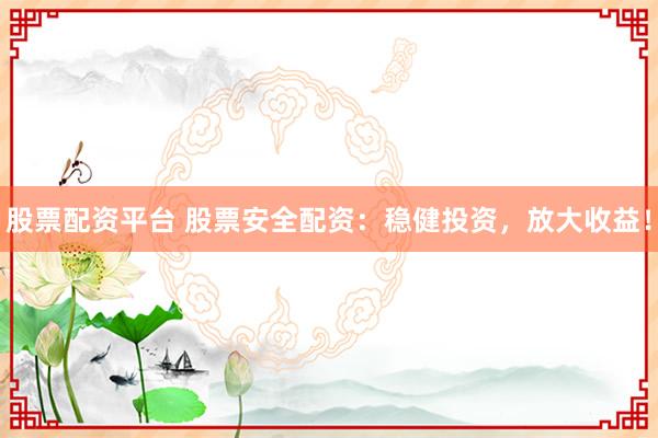股票配资平台 股票安全配资：稳健投资，放大收益！