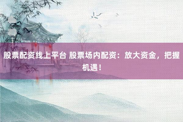 股票配资线上平台 股票场内配资：放大资金，把握机遇！
