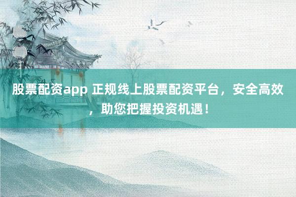 股票配资app 正规线上股票配资平台，安全高效，助您把握投资机遇！