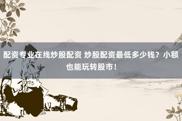 配资专业在线炒股配资 炒股配资最低多少钱？小额也能玩转股市！