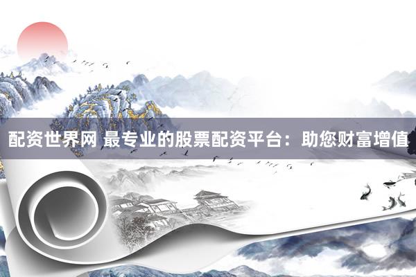 配资世界网 最专业的股票配资平台：助您财富增值