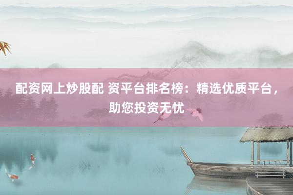配资网上炒股配 资平台排名榜：精选优质平台，助您投资无忧