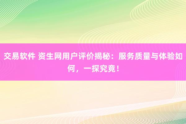 交易软件 资生网用户评价揭秘：服务质量与体验如何，一探究竟！
