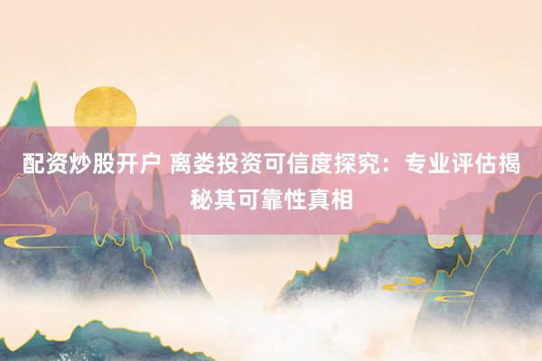 配资炒股开户 离娄投资可信度探究：专业评估揭秘其可靠性真相