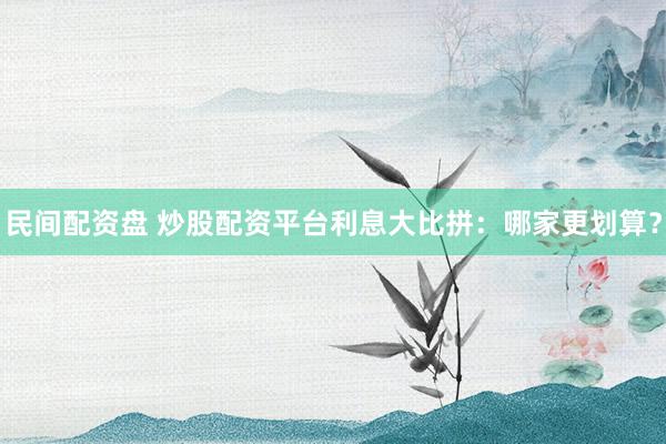 民间配资盘 炒股配资平台利息大比拼：哪家更划算？