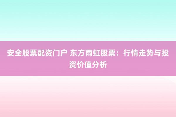 安全股票配资门户 东方雨虹股票：行情走势与投资价值分析