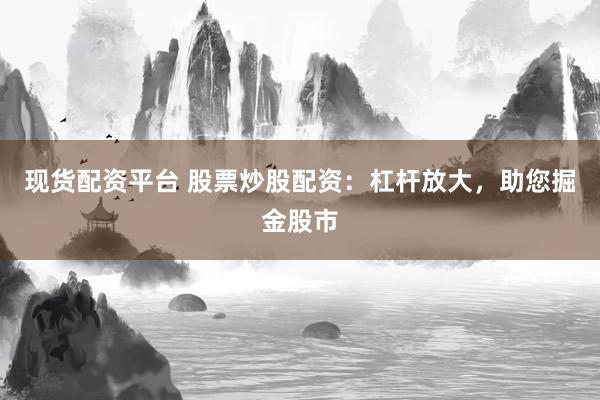现货配资平台 股票炒股配资：杠杆放大，助您掘金股市