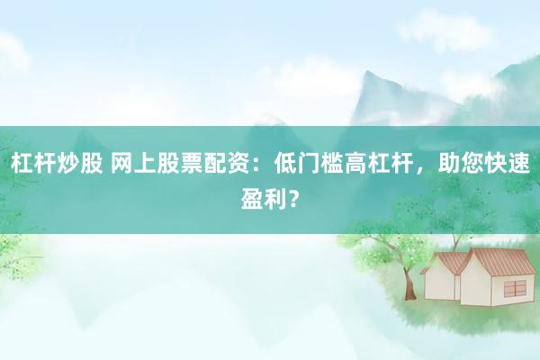 杠杆炒股 网上股票配资：低门槛高杠杆，助您快速盈利？