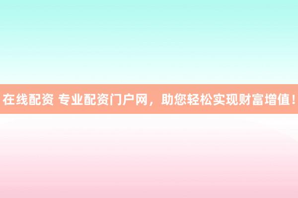 在线配资 专业配资门户网，助您轻松实现财富增值！