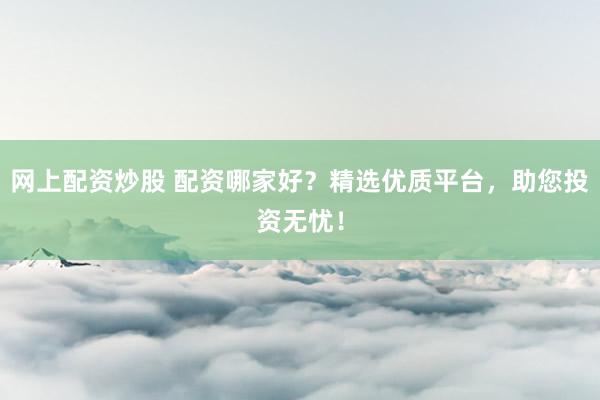 网上配资炒股 配资哪家好？精选优质平台，助您投资无忧！