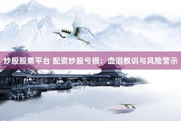 炒股股票平台 配资炒股亏损：血泪教训与风险警示