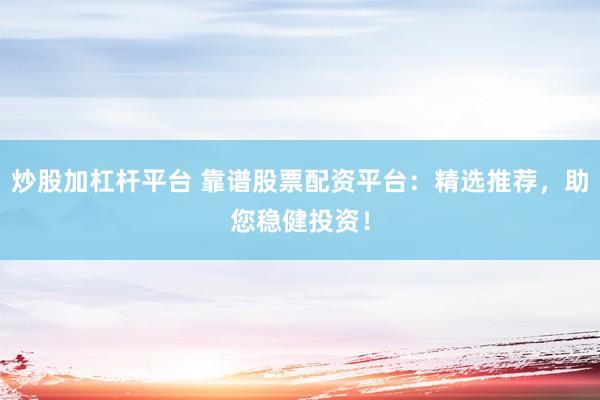 炒股加杠杆平台 靠谱股票配资平台：精选推荐，助您稳健投资！