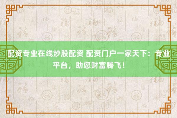 配资专业在线炒股配资 配资门户一家天下：专业平台，助您财富腾飞！