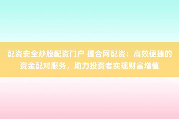 配资安全炒股配资门户 撮合网配资：高效便捷的资金配对服务，助力投资者实现财富增值