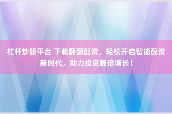 杠杆炒股平台 下载翻翻配资，轻松开启智能配资新时代，助力投资翻倍增长！
