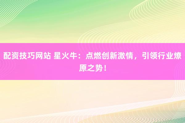 配资技巧网站 星火牛：点燃创新激情，引领行业燎原之势！