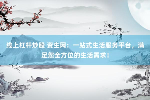线上杠杆炒股 资生网：一站式生活服务平台，满足您全方位的生活需求！