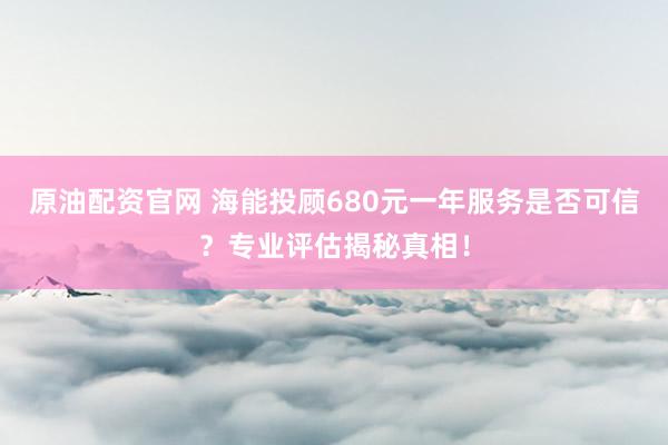 原油配资官网 海能投顾680元一年服务是否可信？专业评估揭秘真相！