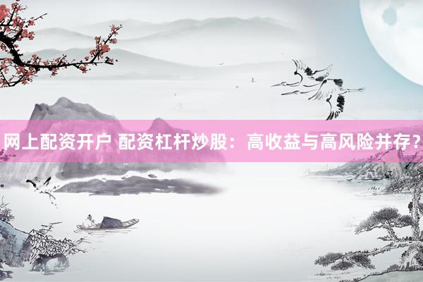 网上配资开户 配资杠杆炒股：高收益与高风险并存？