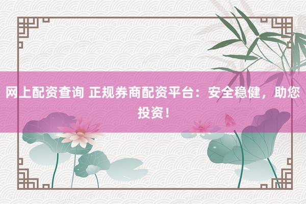 网上配资查询 正规券商配资平台：安全稳健，助您投资！