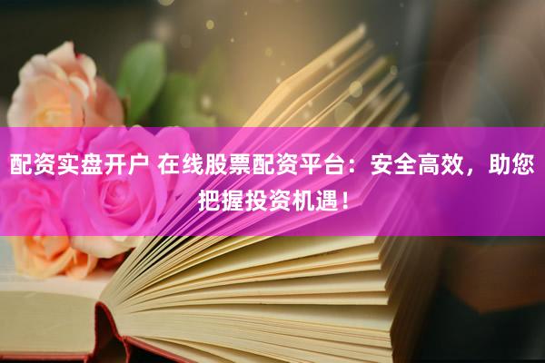 配资实盘开户 在线股票配资平台：安全高效，助您把握投资机遇！