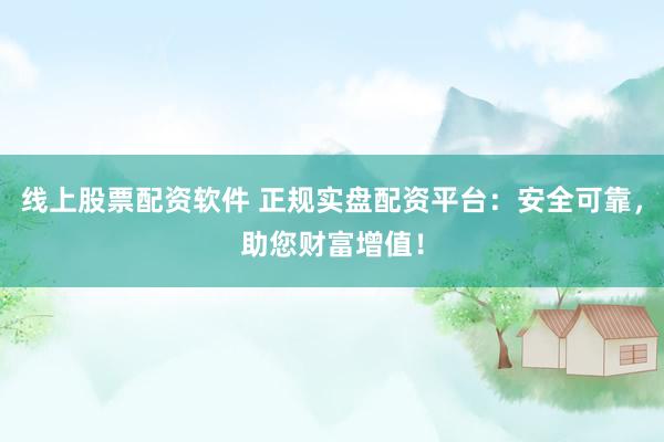 线上股票配资软件 正规实盘配资平台：安全可靠，助您财富增值！