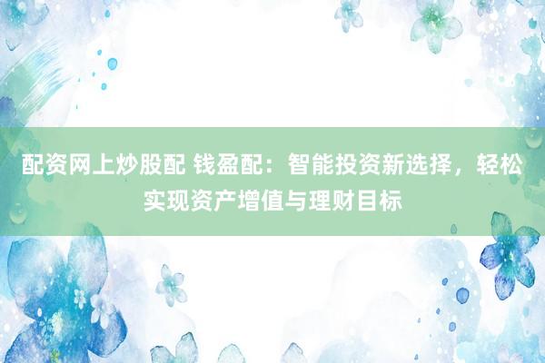 配资网上炒股配 钱盈配：智能投资新选择，轻松实现资产增值与理财目标