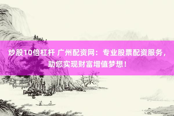 炒股10倍杠杆 广州配资网：专业股票配资服务，助您实现财富增值梦想！