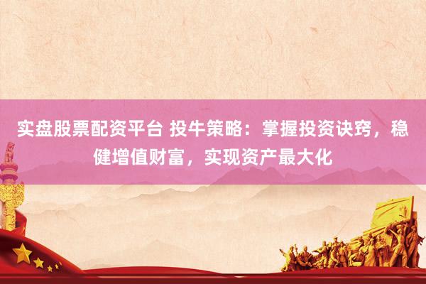 实盘股票配资平台 投牛策略：掌握投资诀窍，稳健增值财富，实现资产最大化