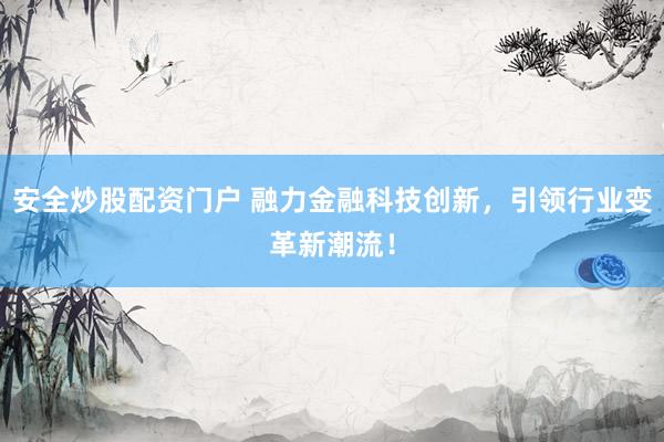 安全炒股配资门户 融力金融科技创新，引领行业变革新潮流！