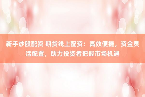 新手炒股配资 期货线上配资：高效便捷，资金灵活配置，助力投资者把握市场机遇