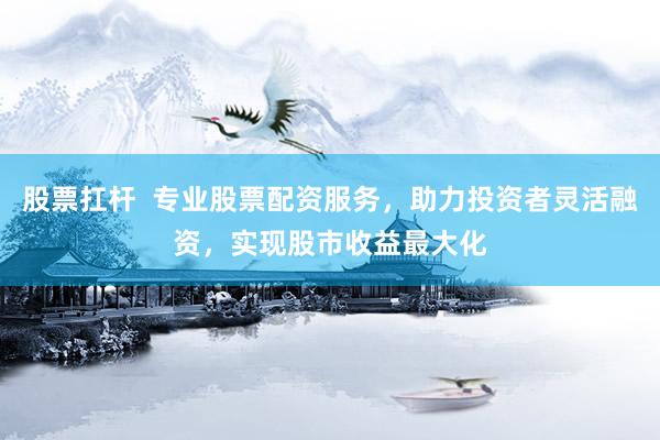 股票扛杆  专业股票配资服务，助力投资者灵活融资，实现股市收益最大化