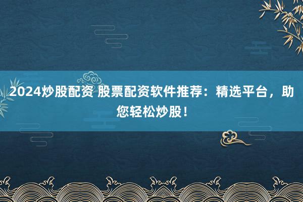 2024炒股配资 股票配资软件推荐：精选平台，助您轻松炒股！