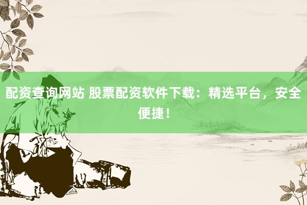 配资查询网站 股票配资软件下载：精选平台，安全便捷！