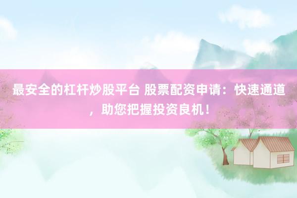 最安全的杠杆炒股平台 股票配资申请：快速通道，助您把握投资良机！