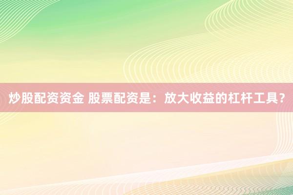 炒股配资资金 股票配资是：放大收益的杠杆工具？
