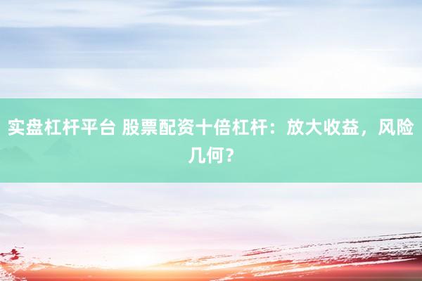 实盘杠杆平台 股票配资十倍杠杆：放大收益，风险几何？