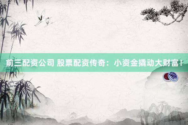 前三配资公司 股票配资传奇：小资金撬动大财富！