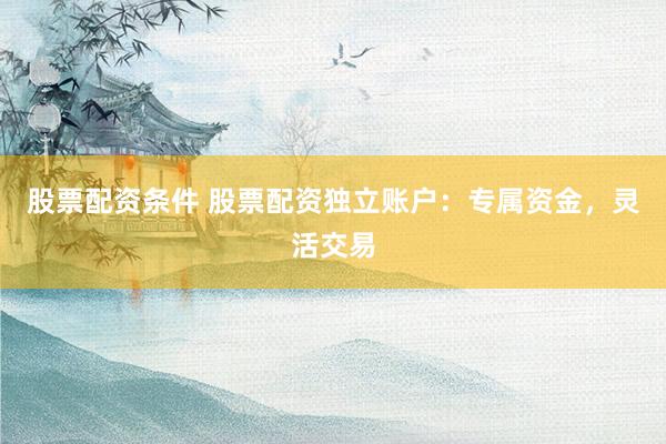 股票配资条件 股票配资独立账户：专属资金，灵活交易