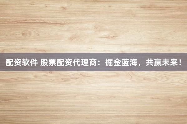 配资软件 股票配资代理商：掘金蓝海，共赢未来！