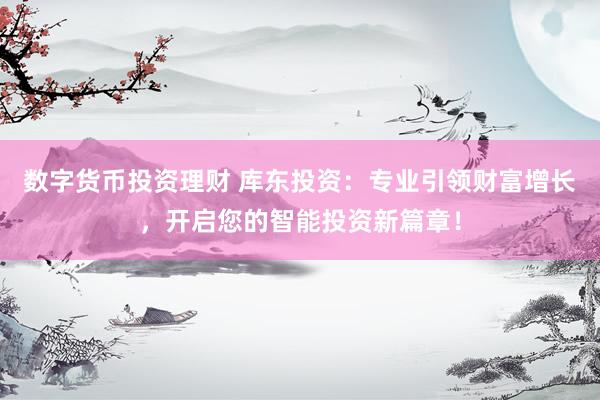 数字货币投资理财 库东投资：专业引领财富增长，开启您的智能投资新篇章！
