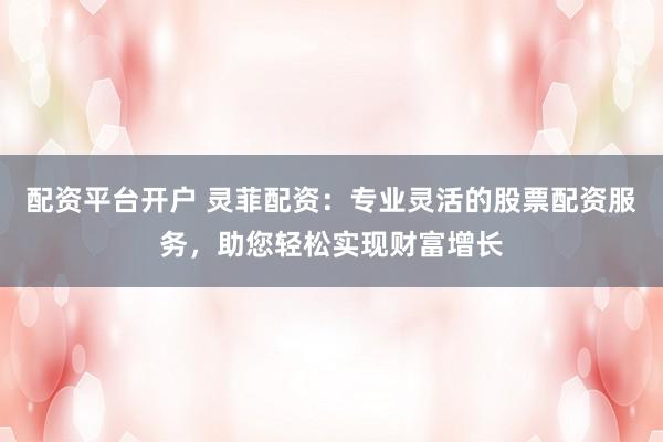 配资平台开户 灵菲配资：专业灵活的股票配资服务，助您轻松实现财富增长