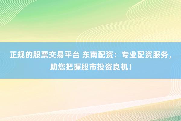 正规的股票交易平台 东南配资：专业配资服务，助您把握股市投资良机！