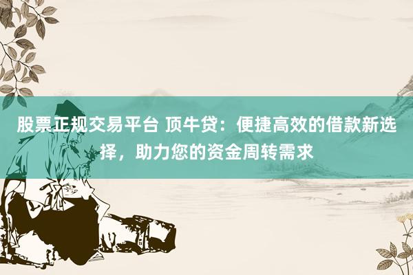 股票正规交易平台 顶牛贷：便捷高效的借款新选择，助力您的资金周转需求