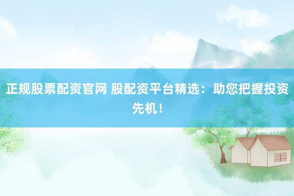 正规股票配资官网 股配资平台精选：助您把握投资先机！