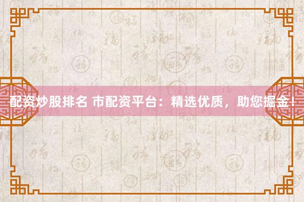 配资炒股排名 市配资平台：精选优质，助您掘金！