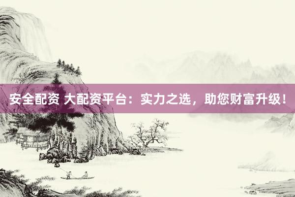 安全配资 大配资平台：实力之选，助您财富升级！